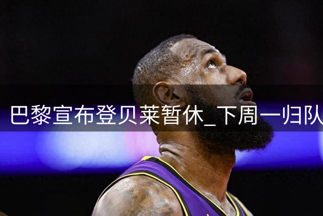 巴黎宣布登贝莱暂休 下周一归队合练